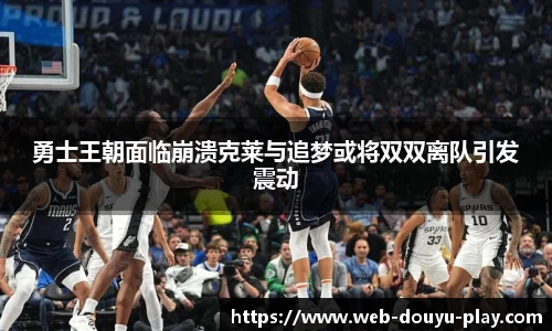 勇士王朝面临崩溃克莱与追梦或将双双离队引发震动